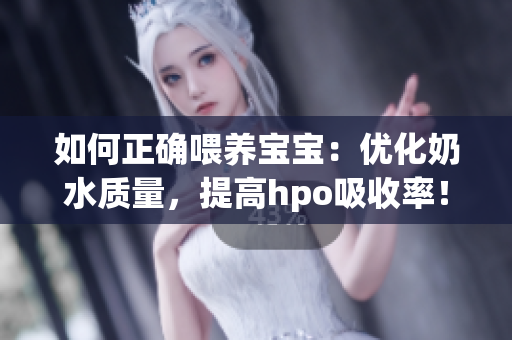 如何正确喂养宝宝：优化奶水质量，提高hpo吸收率！