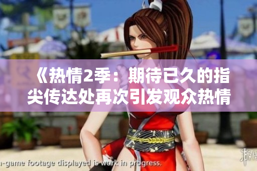 《热情2季：期待已久的指尖传达处再次引发观众热情》