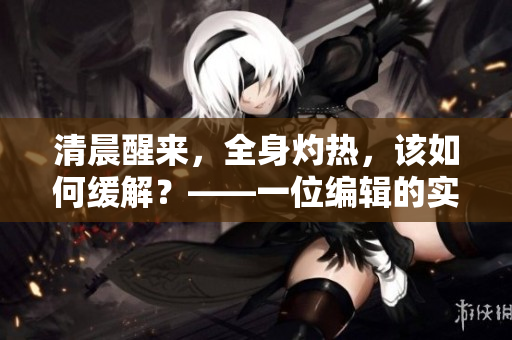 清晨醒来，全身灼热，该如何缓解？——一位编辑的实用建议