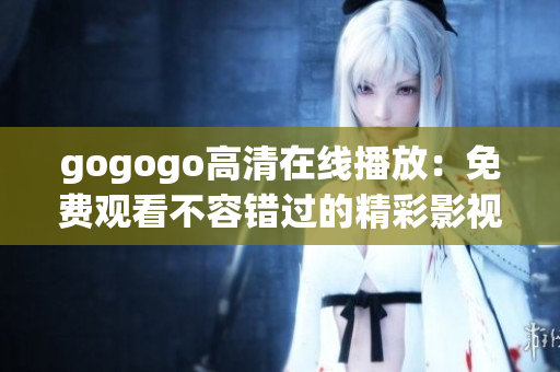 gogogo高清在线播放：免费观看不容错过的精彩影视资源