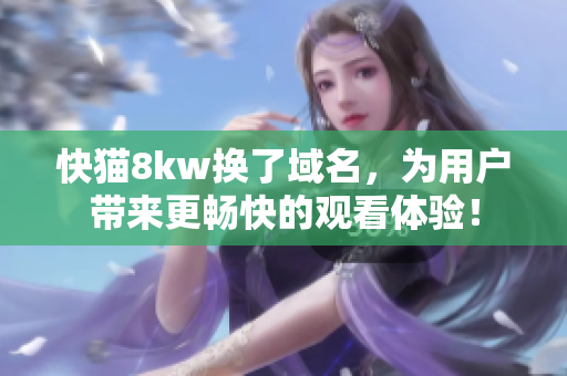 快猫8kw换了域名，为用户带来更畅快的观看体验！