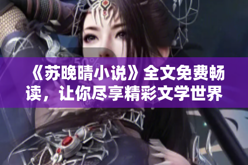《苏晚晴小说》全文免费畅读，让你尽享精彩文学世界！