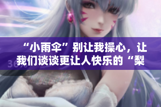 “小雨伞”别让我操心，让我们谈谈更让人快乐的“梨花糖”