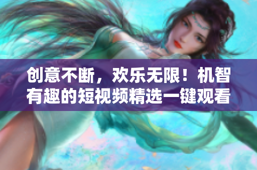 创意不断，欢乐无限！机智有趣的短视频精选一键观看，让你快乐升级！