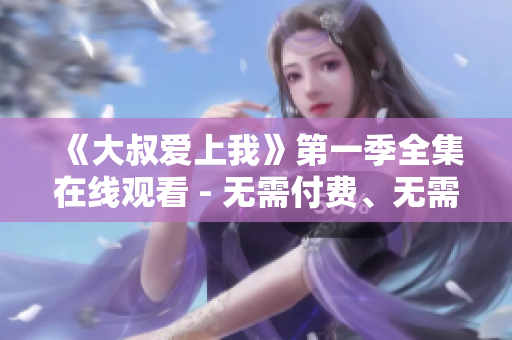 《大叔爱上我》第一季全集在线观看 - 无需付费、无需下载！