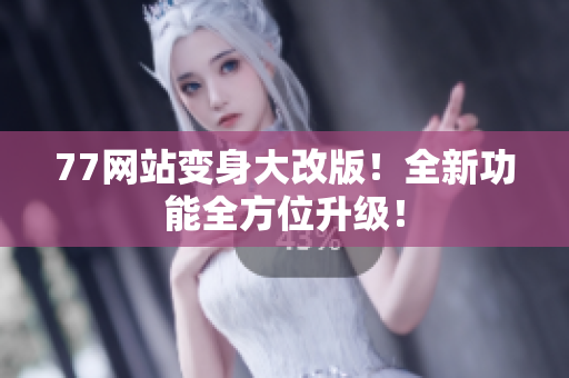 77网站变身大改版！全新功能全方位升级！