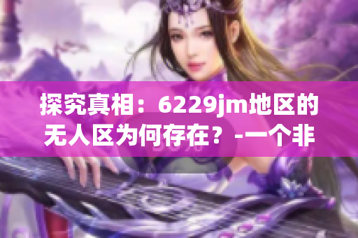 探究真相：6229jm地区的无人区为何存在？-一个非凡的探索之旅