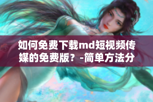 如何免费下载md短视频传媒的免费版？-简单方法分享