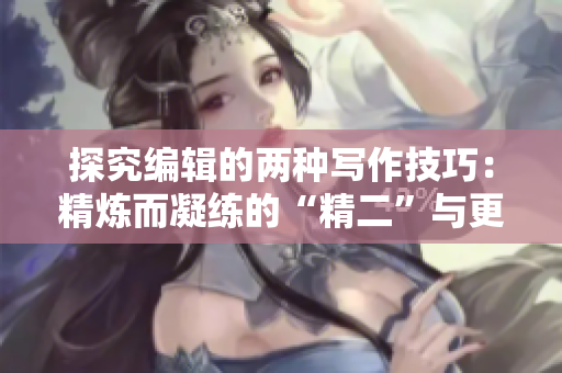 探究编辑的两种写作技巧：精炼而凝练的“精二”与更为深入的“精三”