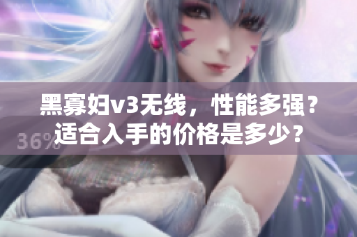 黑寡妇v3无线，性能多强？适合入手的价格是多少？