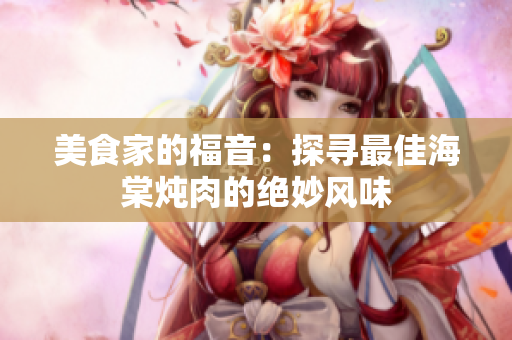 美食家的福音：探寻最佳海棠炖肉的绝妙风味
