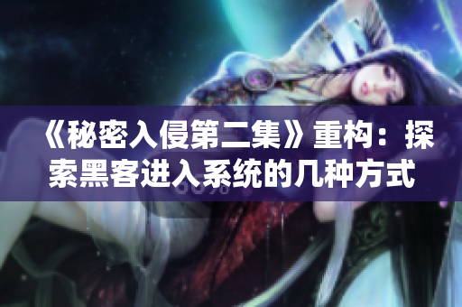 《秘密入侵第二集》重构：探索黑客进入系统的几种方式及其应对策略