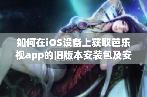 如何在iOS设备上获取芭乐视app的旧版本安装包及安装方法