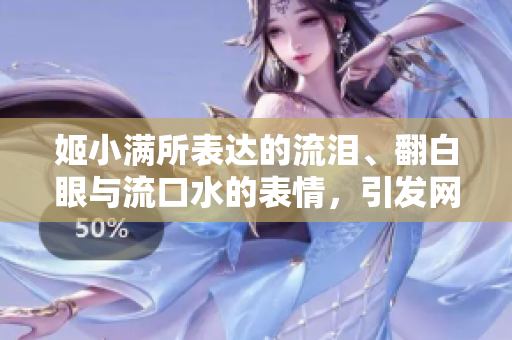 姬小满所表达的流泪、翻白眼与流口水的表情，引发网友热议