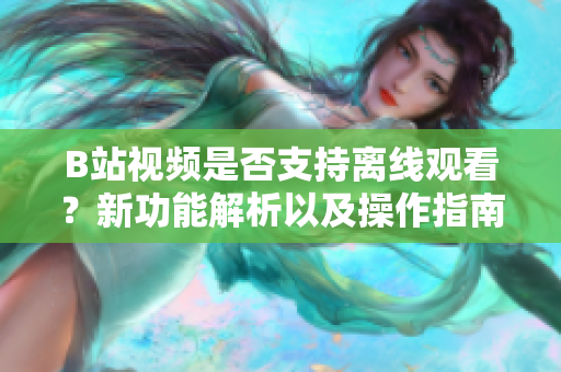 B站视频是否支持离线观看？新功能解析以及操作指南