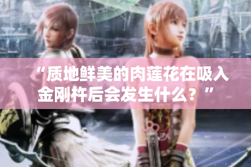“质地鲜美的肉莲花在吸入金刚杵后会发生什么？”