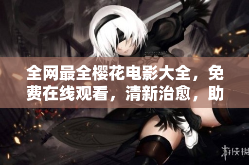 全网最全樱花电影大全，免费在线观看，清新治愈，助你快乐度过每一天！