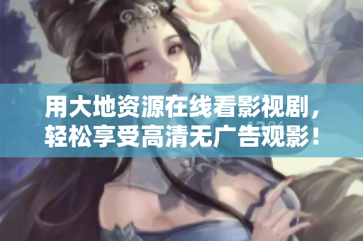 用大地资源在线看影视剧，轻松享受高清无广告观影！