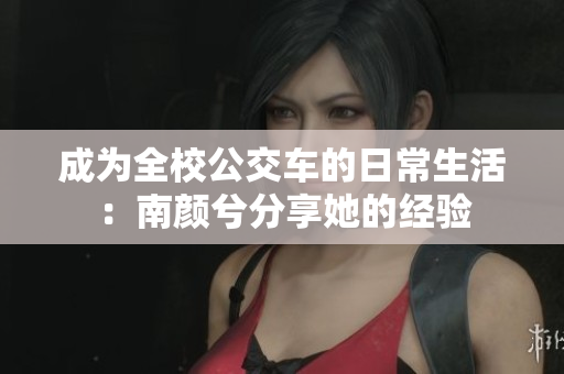 成为全校公交车的日常生活：南颜兮分享她的经验