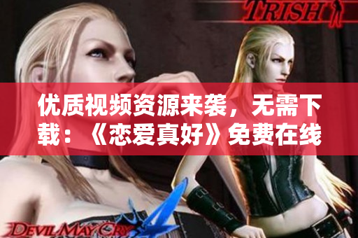 优质视频资源来袭，无需下载：《恋爱真好》免费在线观看！
