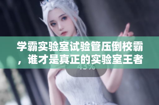 学霸实验室试验管压倒校霸，谁才是真正的实验室王者？