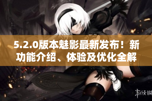 5.2.0版本魅影最新发布！新功能介绍、体验及优化全解析