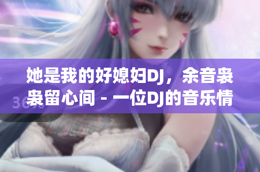 她是我的好媳妇DJ，余音袅袅留心间 - 一位DJ的音乐情缘
