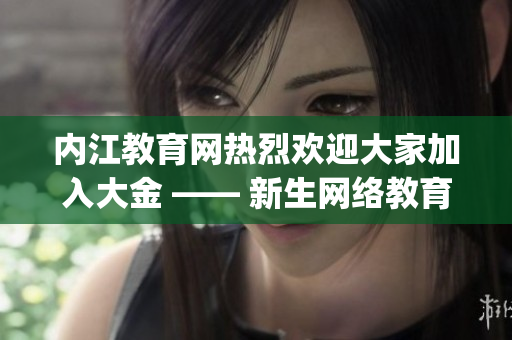 内江教育网热烈欢迎大家加入大金 —— 新生网络教育平台(1)