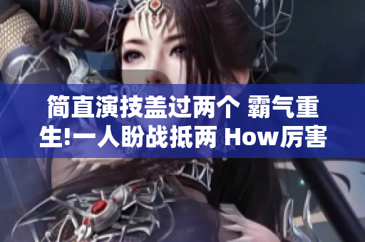 简直演技盖过两个 霸气重生!一人盼战抵两 How厉害!