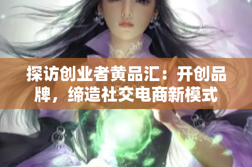 探访创业者黄品汇：开创品牌，缔造社交电商新模式