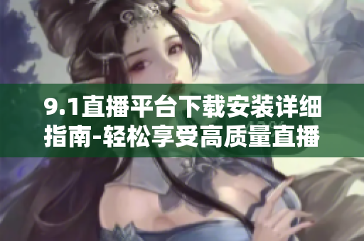 9.1直播平台下载安装详细指南-轻松享受高质量直播乐趣