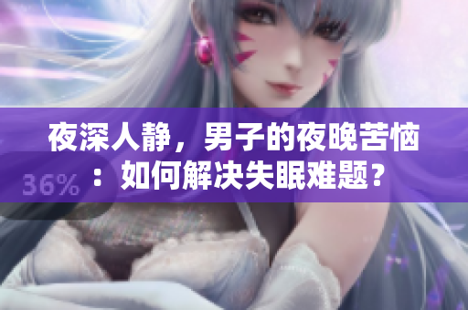 夜深人静，男子的夜晚苦恼：如何解决失眠难题？