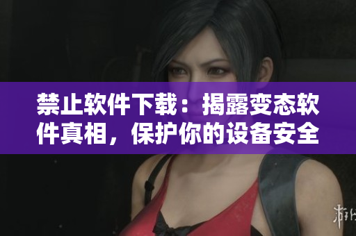 禁止软件下载：揭露变态软件真相，保护你的设备安全
