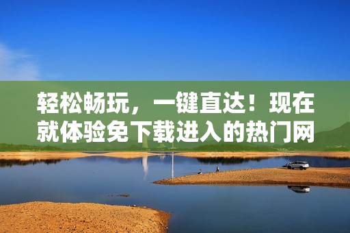 轻松畅玩，一键直达！现在就体验免下载进入的热门网站！