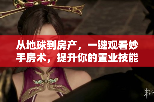 从地球到房产，一键观看妙手房术，提升你的置业技能！