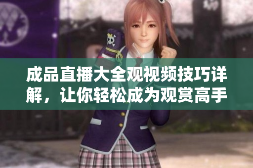 成品直播大全观视频技巧详解，让你轻松成为观赏高手