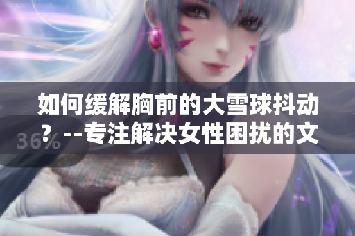 如何缓解胸前的大雪球抖动？--专注解决女性困扰的文章