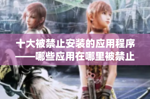 十大被禁止安装的应用程序——哪些应用在哪里被禁止安装？(1)