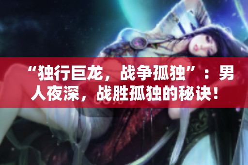 “独行巨龙，战争孤独”：男人夜深，战胜孤独的秘诀！