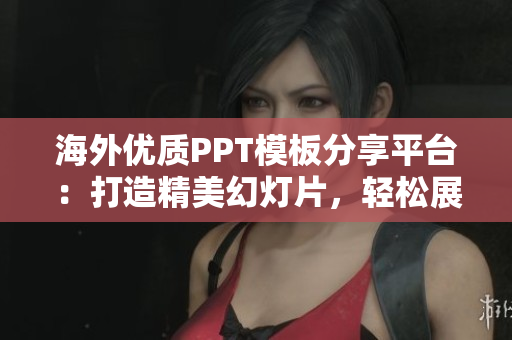 海外优质PPT模板分享平台：打造精美幻灯片，轻松展示你的创意