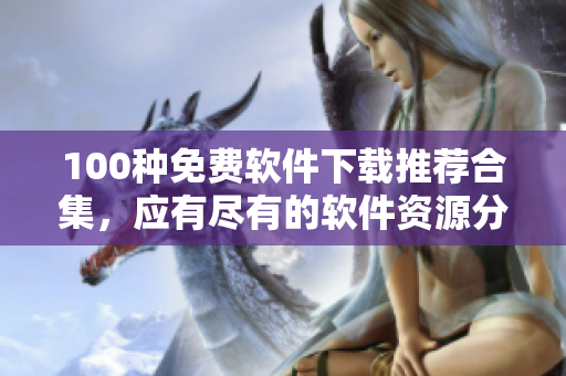 100种免费软件下载推荐合集，应有尽有的软件资源分享