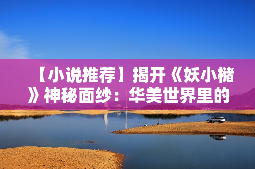 【小说推荐】揭开《妖小槠》神秘面纱：华美世界里的阴谋、爱恨情仇