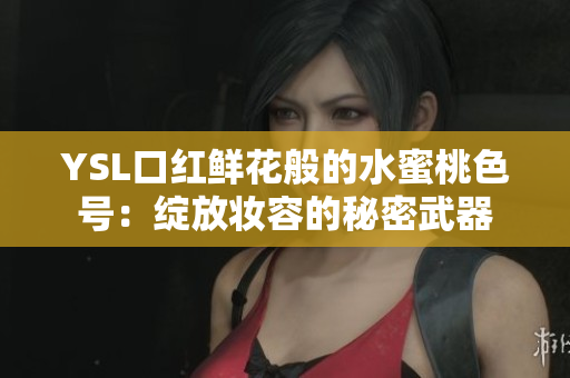 YSL口红鲜花般的水蜜桃色号：绽放妆容的秘密武器