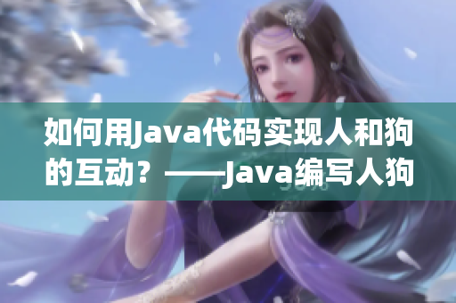 如何用Java代码实现人和狗的互动？——Java编写人狗互动系统