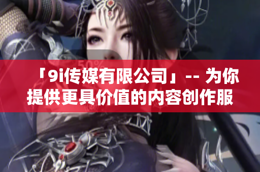 「9i传媒有限公司」-- 为你提供更具价值的内容创作服务
