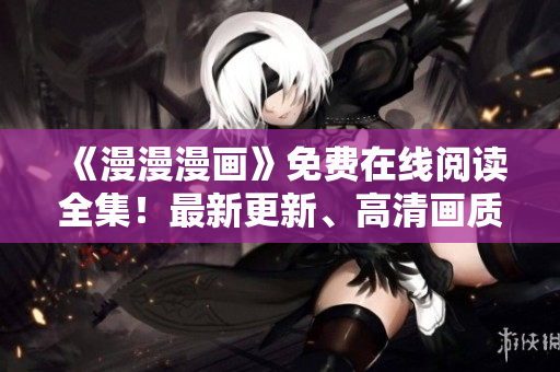 《漫漫漫画》免费在线阅读全集！最新更新、高清画质全在这里！