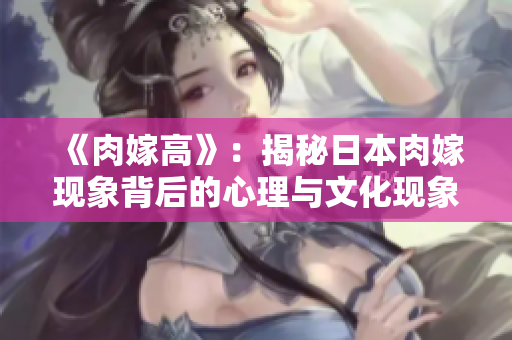 《肉嫁高》：揭秘日本肉嫁现象背后的心理与文化现象
