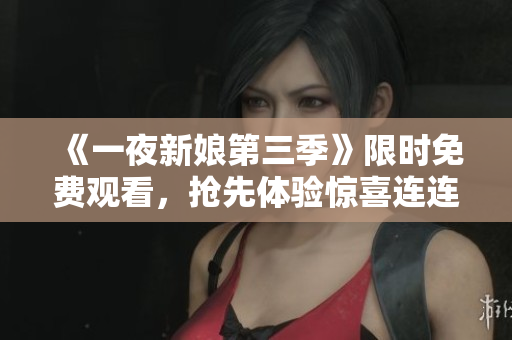 《一夜新娘第三季》限时免费观看，抢先体验惊喜连连