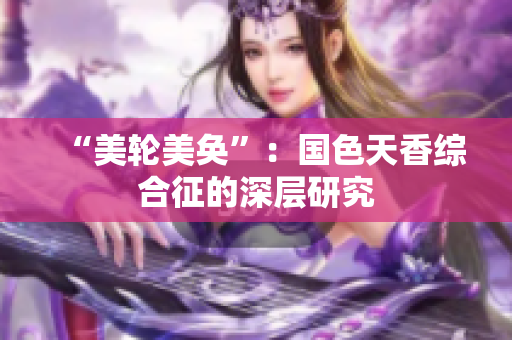 “美轮美奂”：国色天香综合征的深层研究