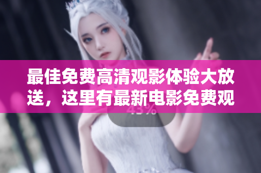 最佳免费高清观影体验大放送，这里有最新电影免费观看！